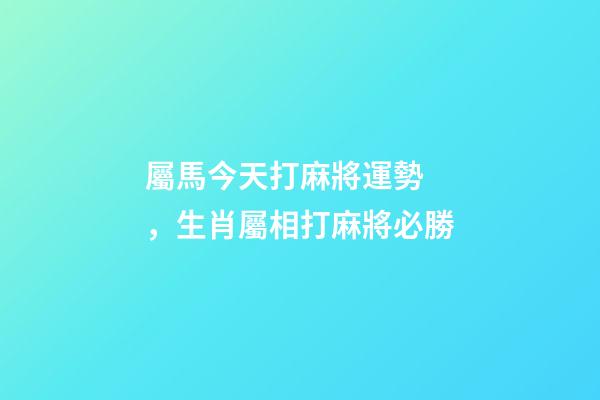 屬馬今天打麻將運勢，生肖屬相打麻將必勝